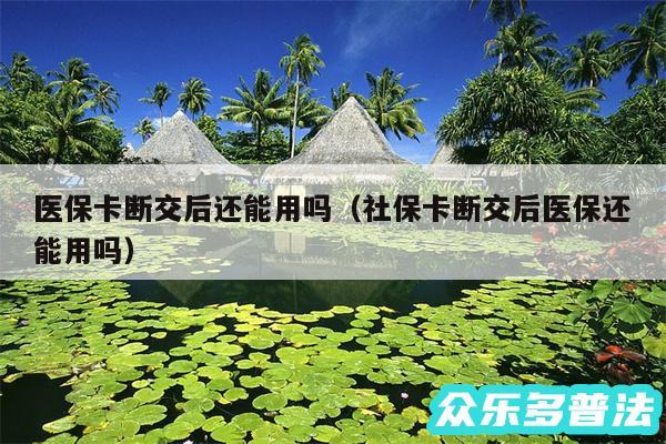 医保卡断交后还能用吗以及社保卡断交后医保还能用吗