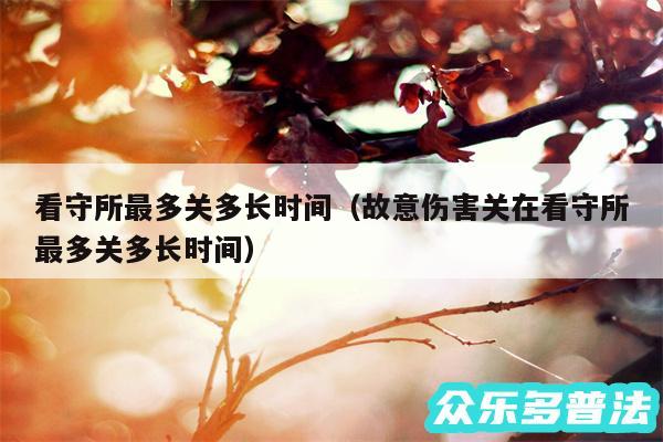 看守所最多关多长时间以及故意伤害关在看守所最多关多长时间
