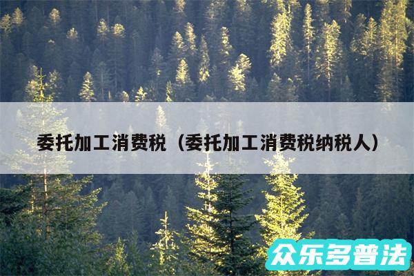委托加工消费税以及委托加工消费税纳税人