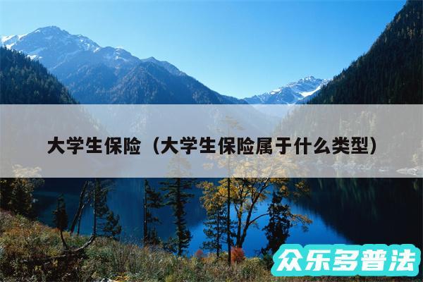 大学生保险以及大学生保险属于什么类型