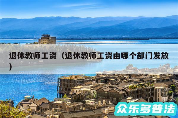 退休教师工资以及退休教师工资由哪个部门发放