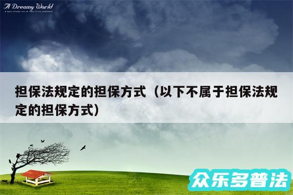 担保法规定的担保方式以及以下不属于担保法规定的担保方式
