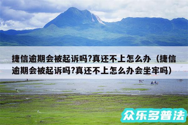 捷信逾期会被起诉吗?真还不上怎么办以及捷信逾期会被起诉吗?真还不上怎么办会坐牢吗
