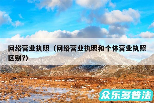 网络营业执照以及网络营业执照和个体营业执照区别?