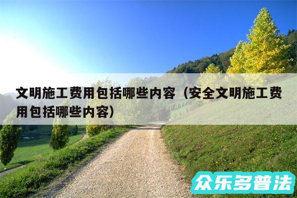 文明施工费用包括哪些内容以及安全文明施工费用包括哪些内容