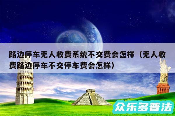 路边停车无人收费系统不交费会怎样以及无人收费路边停车不交停车费会怎样