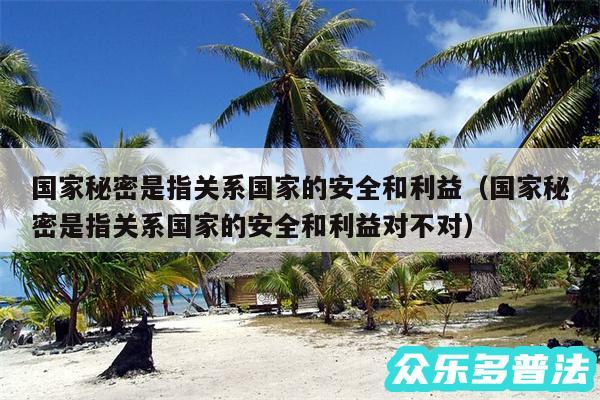 国家秘密是指关系国家的安全和利益以及国家秘密是指关系国家的安全和利益对不对