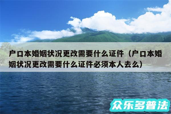 户口本婚姻状况更改需要什么证件以及户口本婚姻状况更改需要什么证件必须本人去么