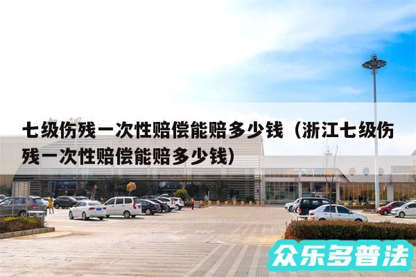 七级伤残一次性赔偿能赔多少钱以及浙江七级伤残一次性赔偿能赔多少钱