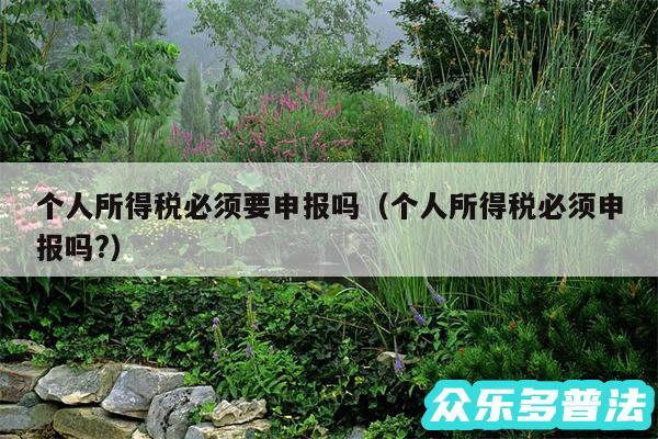 个人所得税必须要申报吗以及个人所得税必须申报吗?