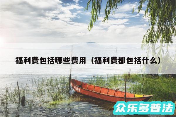福利费包括哪些费用以及福利费都包括什么