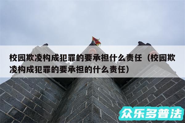 校园欺凌构成犯罪的要承担什么责任以及校园欺凌构成犯罪的要承担的什么责任