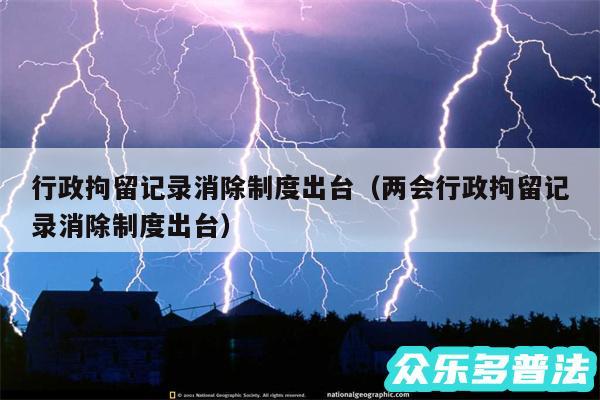 行政拘留记录消除制度出台以及两会行政拘留记录消除制度出台