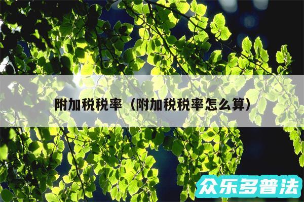 附加税税率以及附加税税率怎么算