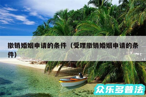 撤销婚姻申请的条件以及受理撤销婚姻申请的条件