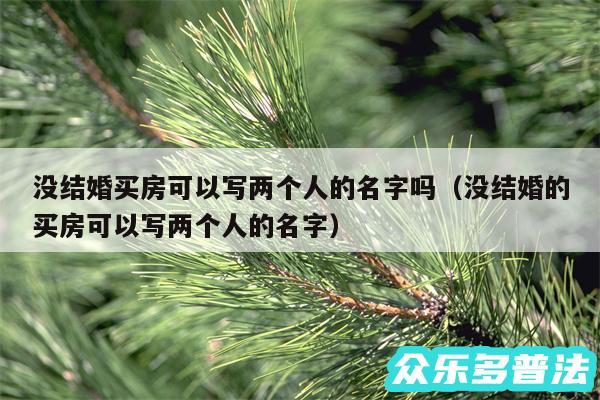 没结婚买房可以写两个人的名字吗以及没结婚的买房可以写两个人的名字