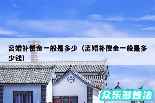 离婚补偿金一般是多少以及离婚补偿金一般是多少钱