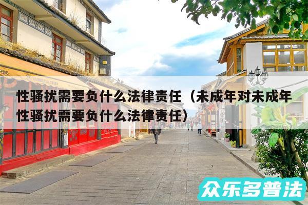 性骚扰需要负什么法律责任以及未成年对未成年性骚扰需要负什么法律责任