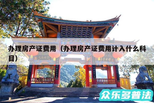 办理房产证费用以及办理房产证费用计入什么科目