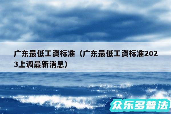 广东最低工资标准以及广东最低工资标准2024上调最新消息
