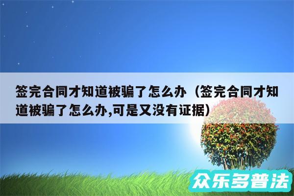 签完合同才知道被骗了怎么办以及签完合同才知道被骗了怎么办,可是又没有证据