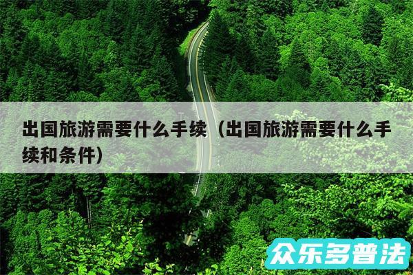 出国旅游需要什么手续以及出国旅游需要什么手续和条件