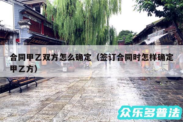 合同甲乙双方怎么确定以及签订合同时怎样确定甲乙方