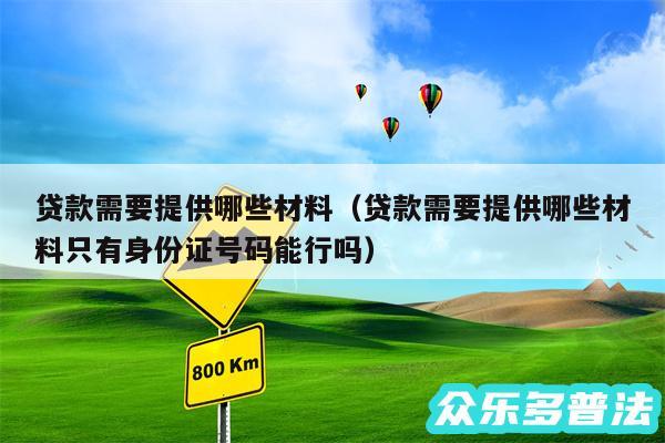 贷款需要提供哪些材料以及贷款需要提供哪些材料只有身份证号码能行吗