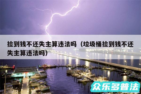 捡到钱不还失主算违法吗以及垃圾桶捡到钱不还失主算违法吗