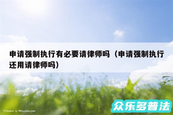 申请强制执行有必要请律师吗以及申请强制执行还用请律师吗