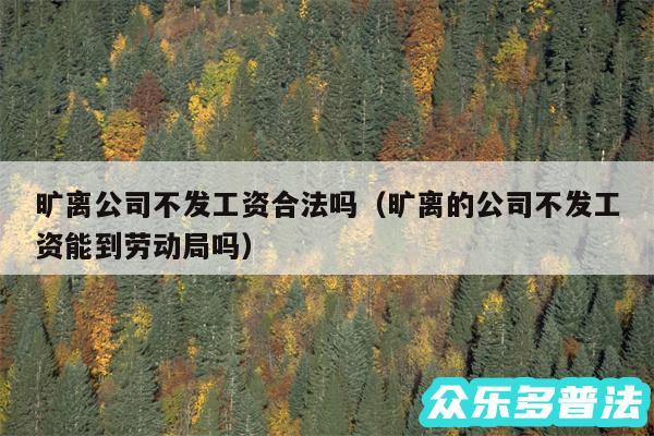 旷离公司不发工资合法吗以及旷离的公司不发工资能到劳动局吗
