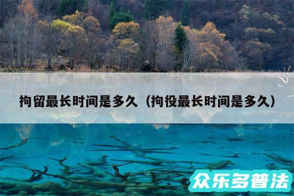 拘留最长时间是多久以及拘役最长时间是多久