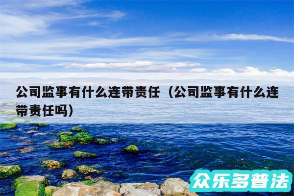 公司监事有什么连带责任以及公司监事有什么连带责任吗