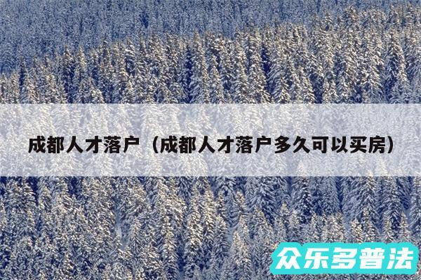 成都人才落户以及成都人才落户多久可以买房