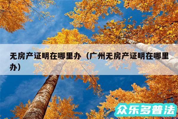 无房产证明在哪里办以及广州无房产证明在哪里办
