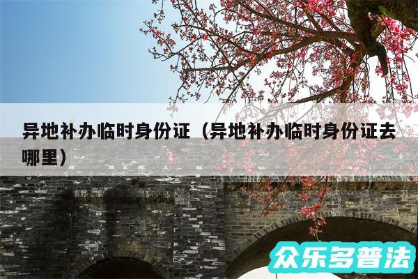 异地补办临时身份证以及异地补办临时身份证去哪里