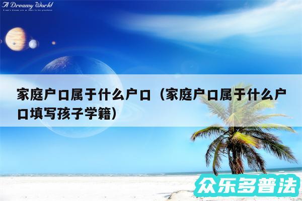 家庭户口属于什么户口以及家庭户口属于什么户口填写孩子学籍