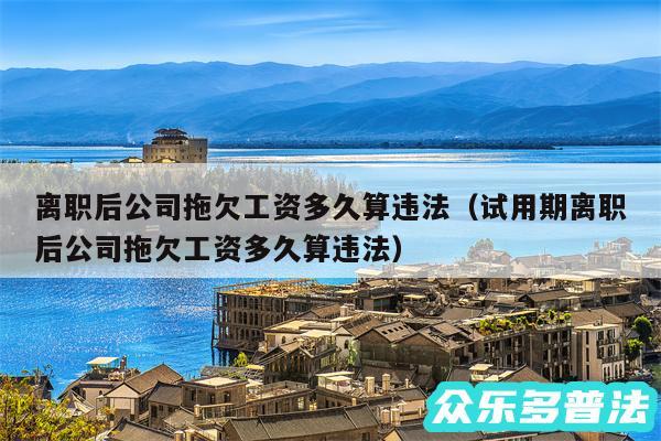 离职后公司拖欠工资多久算违法以及试用期离职后公司拖欠工资多久算违法