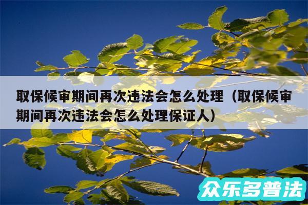 取保候审期间再次违法会怎么处理以及取保候审期间再次违法会怎么处理保证人