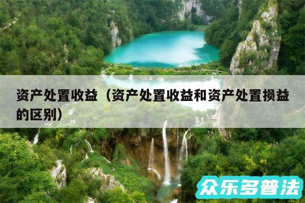 资产处置收益以及资产处置收益和资产处置损益的区别
