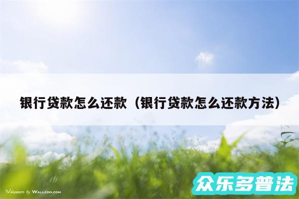 银行贷款怎么还款以及银行贷款怎么还款方法