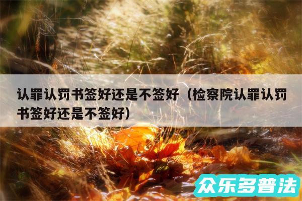 认罪认罚书签好还是不签好以及检察院认罪认罚书签好还是不签好