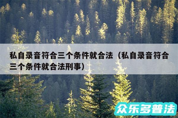 私自录音符合三个条件就合法以及私自录音符合三个条件就合法刑事