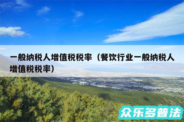 一般纳税人增值税税率以及餐饮行业一般纳税人增值税税率