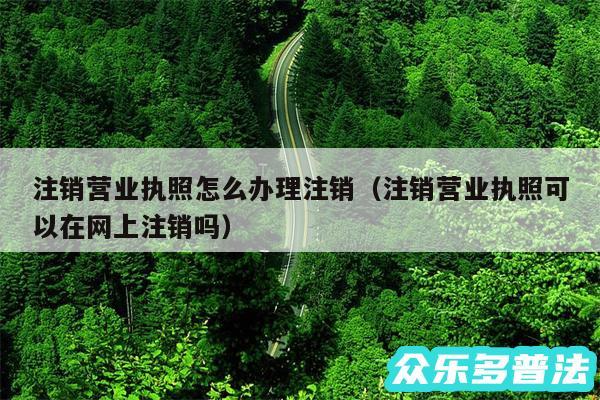 注销营业执照怎么办理注销以及注销营业执照可以在网上注销吗