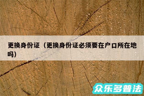 更换身份证以及更换身份证必须要在户口所在地吗