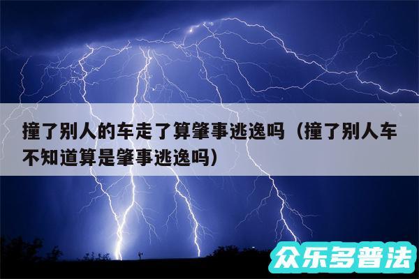 撞了别人的车走了算肇事逃逸吗以及撞了别人车不知道算是肇事逃逸吗