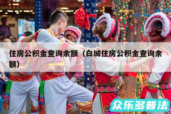 住房公积金查询余额以及白城住房公积金查询余额