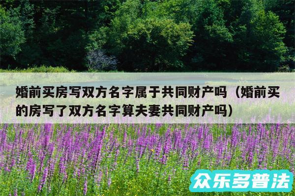 婚前买房写双方名字属于共同财产吗以及婚前买的房写了双方名字算夫妻共同财产吗