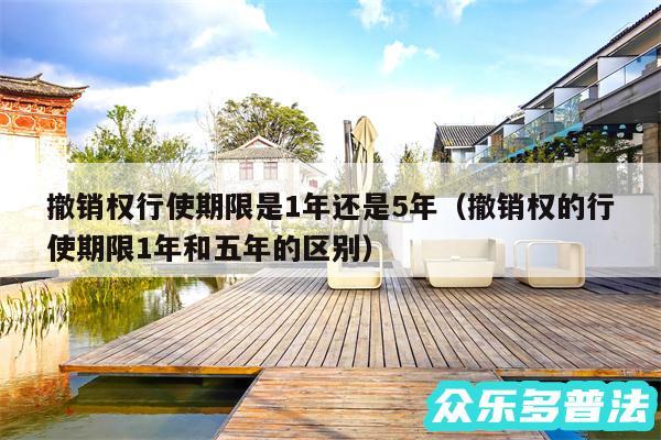 撤销权行使期限是1年还是5年以及撤销权的行使期限1年和五年的区别